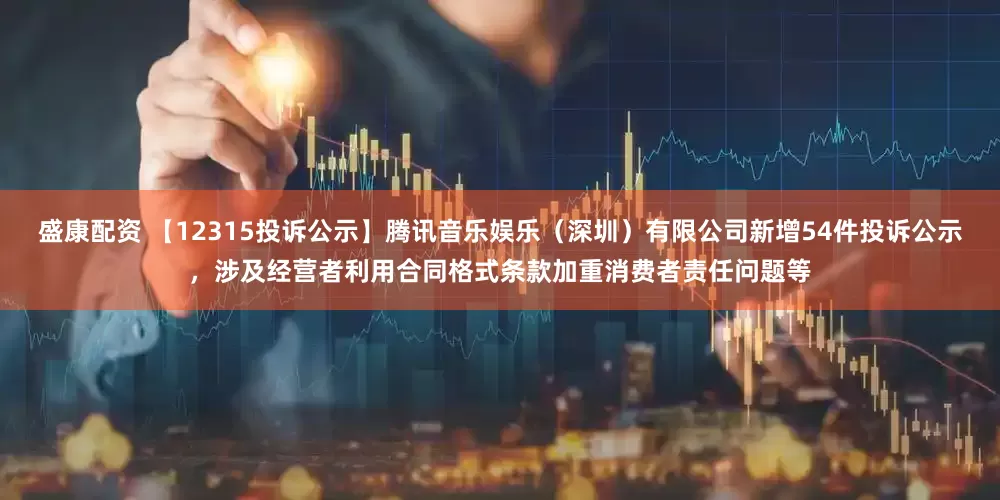 盛康配资 【12315投诉公示】腾讯音乐娱乐（深圳）有限公司新增54件投诉公示，涉及经营者利用合同格式条款加重消费者责任问题等