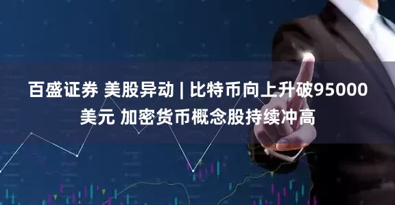 百盛证券 美股异动 | 比特币向上升破95000美元 加密货币概念股持续冲高