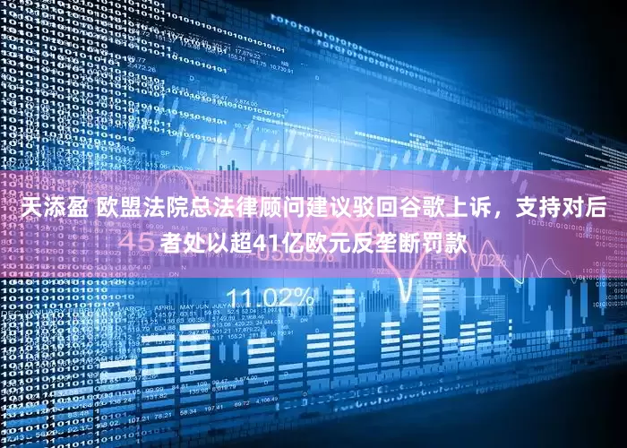 天添盈 欧盟法院总法律顾问建议驳回谷歌上诉，支持对后者处以超41亿欧元反垄断罚款