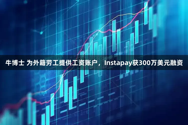 牛博士 为外籍劳工提供工资账户，Instapay获300万美元融资