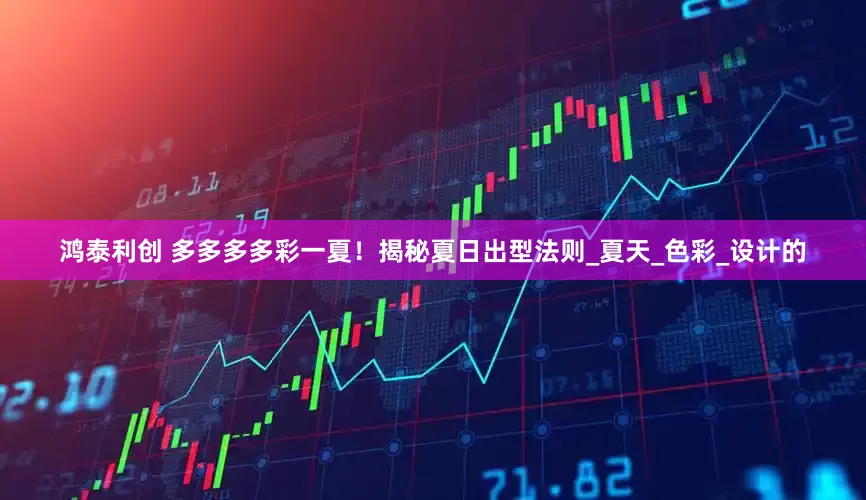 鸿泰利创 多多多多彩一夏！揭秘夏日出型法则_夏天_色彩_设计的