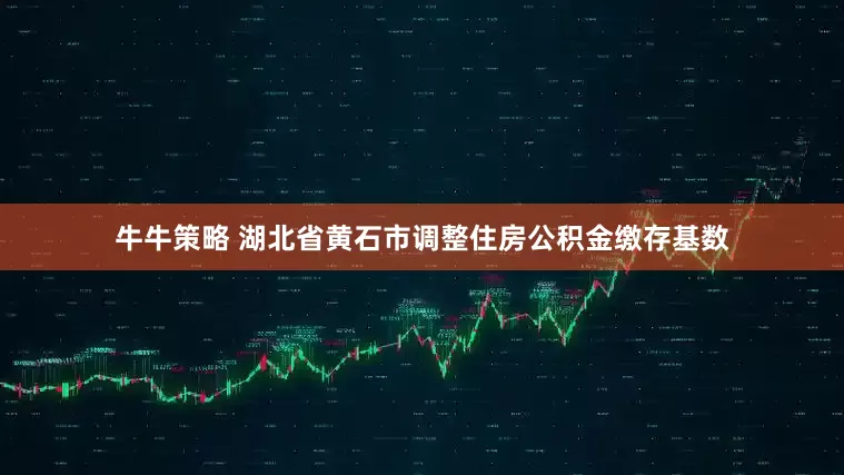 牛牛策略 湖北省黄石市调整住房公积金缴存基数