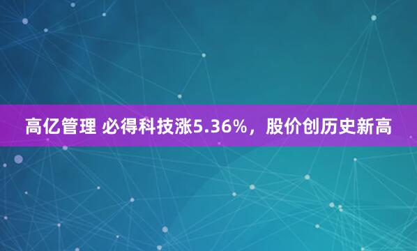 高亿管理 必得科技涨5.36%，股价创历史新高