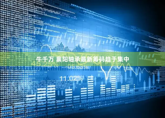 牛千万 襄阳轴承最新筹码趋于集中