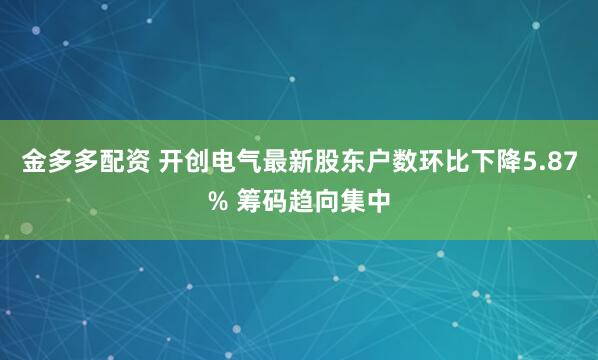 金多多配资 开创电气最新股东户数环比下降5.87% 筹码趋向集中