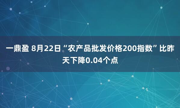 一鼎盈 8月22日“农产品批发价格200指数”比昨天下降0.04个点