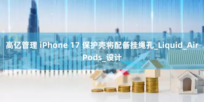 高亿管理 iPhone 17 保护壳将配备挂绳孔_Liquid_AirPods_设计