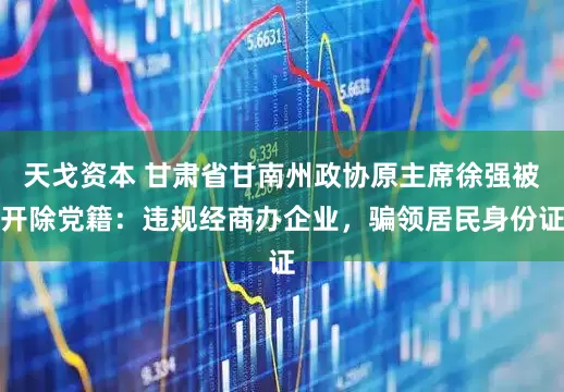 天戈资本 甘肃省甘南州政协原主席徐强被开除党籍：违规经商办企业，骗领居民身份证