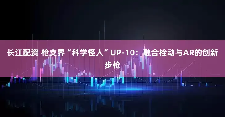 长江配资 枪支界“科学怪人”UP-10：融合栓动与AR的创新步枪