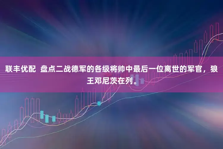 联丰优配  盘点二战德军的各级将帅中最后一位离世的军官，狼王邓尼茨在列。