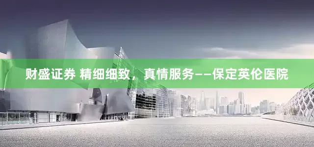 财盛证券 精细细致，真情服务——保定英伦医院