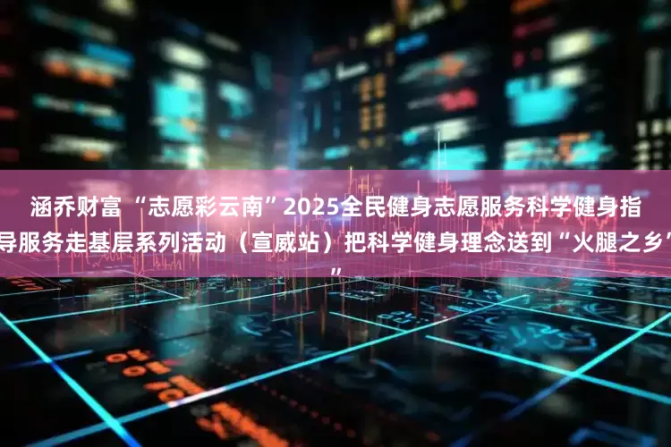 涵乔财富 “志愿彩云南”2025全民健身志愿服务科学健身指导服务走基层系列活动（宣威站）把科学健身理念送到“火腿之乡”