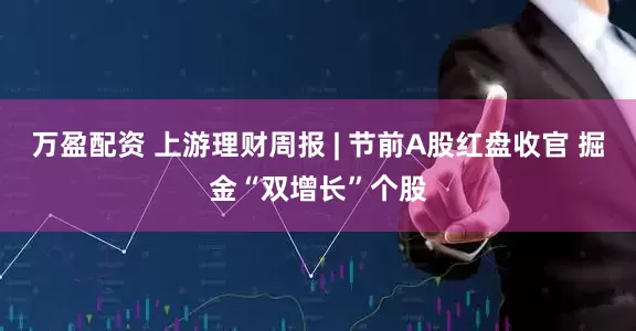 万盈配资 上游理财周报 | 节前A股红盘收官 掘金“双增长”个股