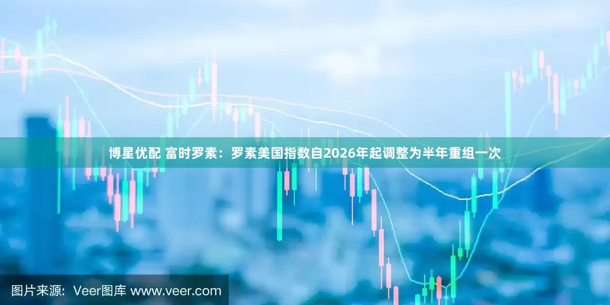 博星优配 富时罗素：罗素美国指数自2026年起调整为半年重组一次