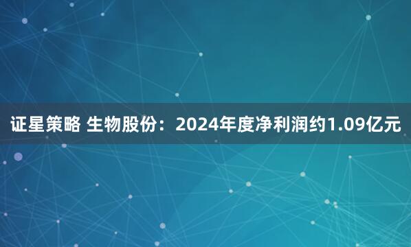 证星策略 生物股份：2024年度净利润约1.09亿元
