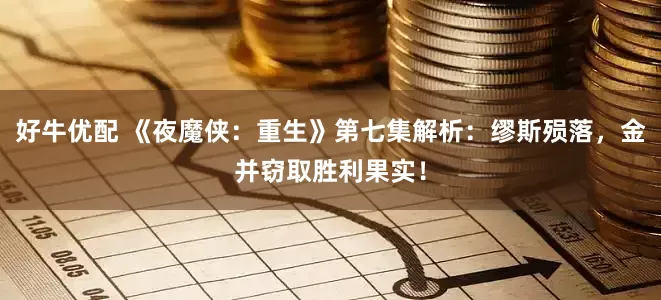 好牛优配 《夜魔侠：重生》第七集解析：缪斯殒落，金并窃取胜利果实！