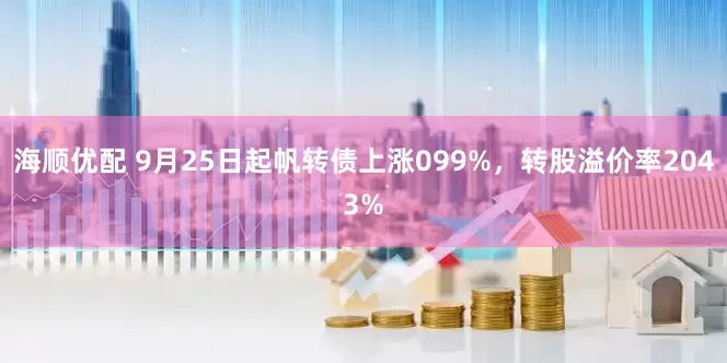 海顺优配 9月25日起帆转债上涨099%，转股溢价率2043%