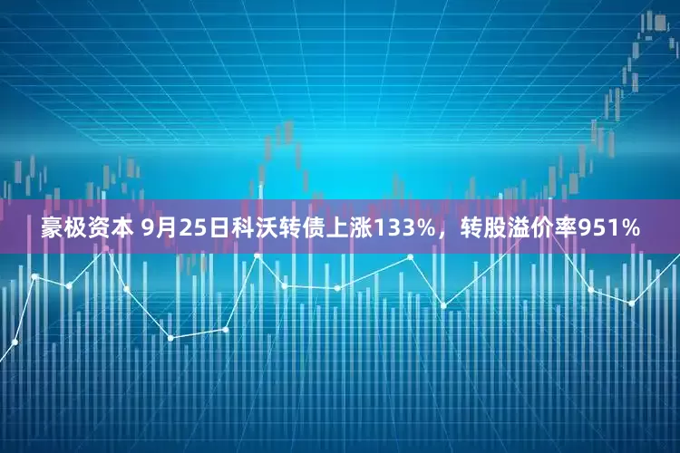 豪极资本 9月25日科沃转债上涨133%，转股溢价率951%