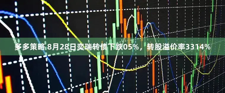 多多策略 8月28日奕瑞转债下跌05%，转股溢价率3314%