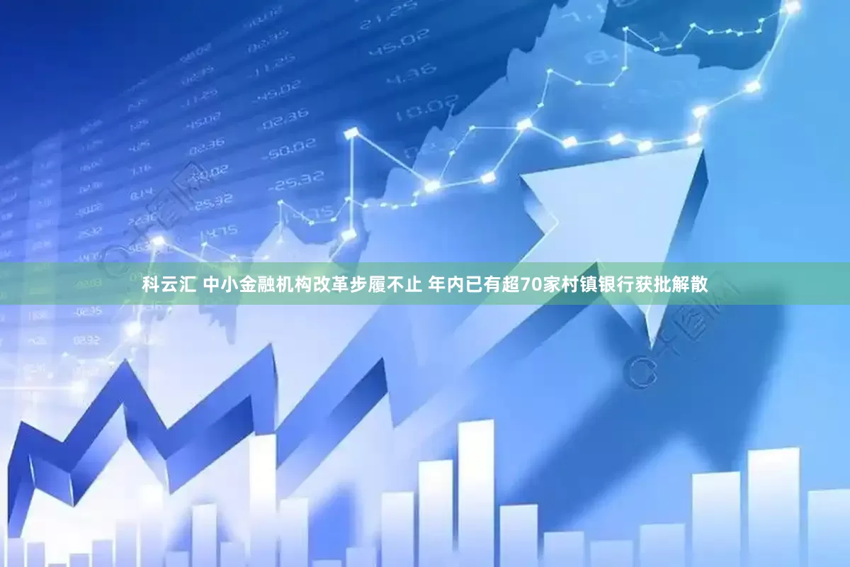 科云汇 中小金融机构改革步履不止 年内已有超70家村镇银行获批解散
