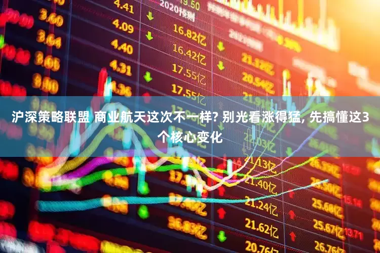 沪深策略联盟 商业航天这次不一样? 别光看涨得猛, 先搞懂这3个核心变化