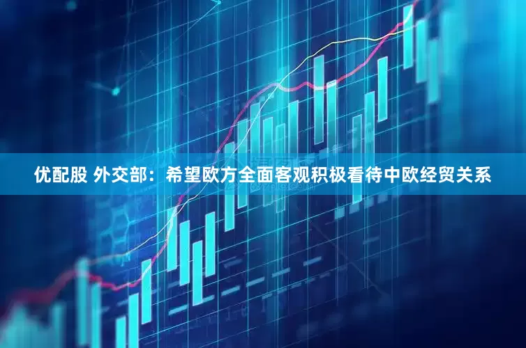 优配股 外交部：希望欧方全面客观积极看待中欧经贸关系