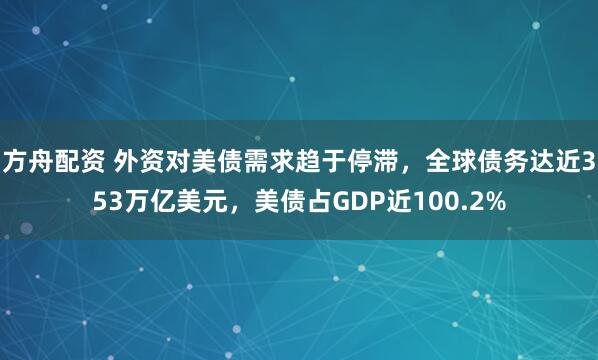 方舟配资 外资对美债需求趋于停滞，全球债务达近353万亿美元，美债占GDP近100.2%